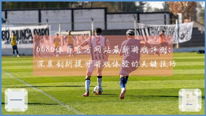 6686体育官方网站最新游戏评测：深度剖析提升游戏体验的关键技巧