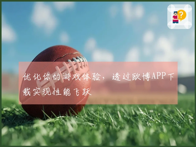 优化你的游戏体验，透过欧博APP下载实现性能飞跃