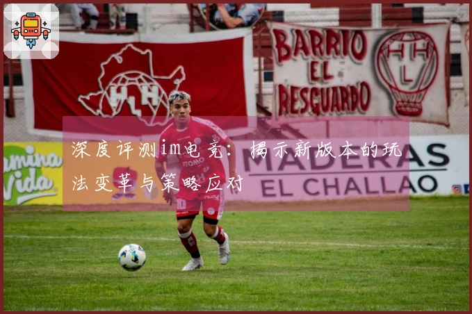 深度评测im电竞：揭示新版本的玩法变革与策略应对