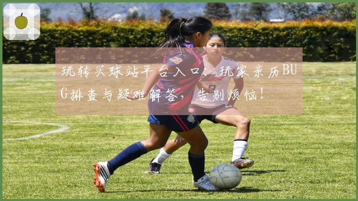 玩转买球站平台入口：玩家亲历BUG排查与疑难解答，告别烦恼！