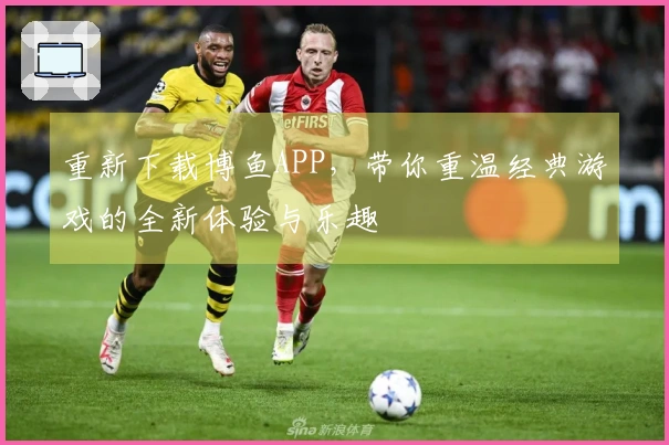 重新下载博鱼APP，带你重温经典游戏的全新体验与乐趣