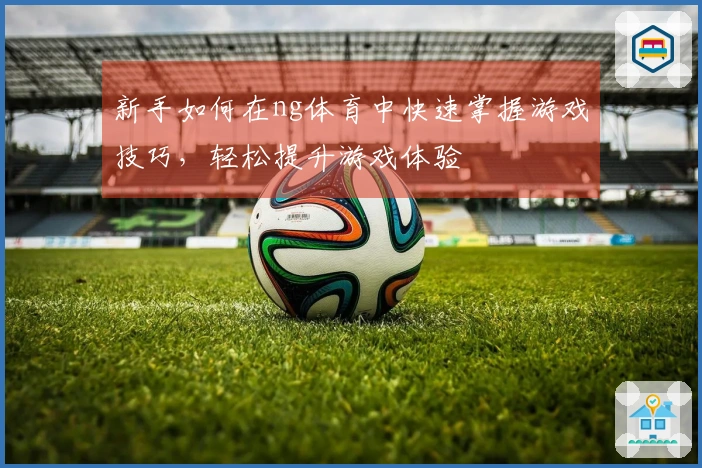 新手如何在ng体育中快速掌握游戏技巧，轻松提升游戏体验