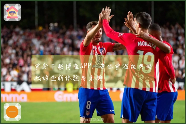 重新下载博鱼APP，带你重温经典游戏的全新体验与乐趣