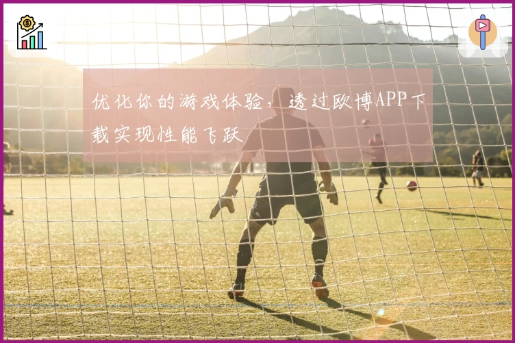 优化你的游戏体验，透过欧博APP下载实现性能飞跃