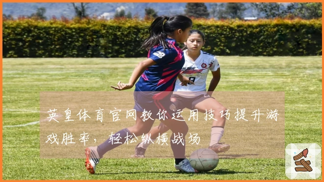 英皇体育官网教你运用技巧提升游戏胜率，轻松纵横战场
