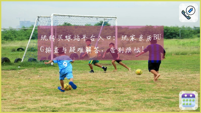 玩转买球站平台入口：玩家亲历BUG排查与疑难解答，告别烦恼！