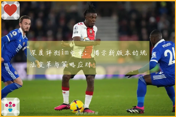 深度评测im电竞：揭示新版本的玩法变革与策略应对
