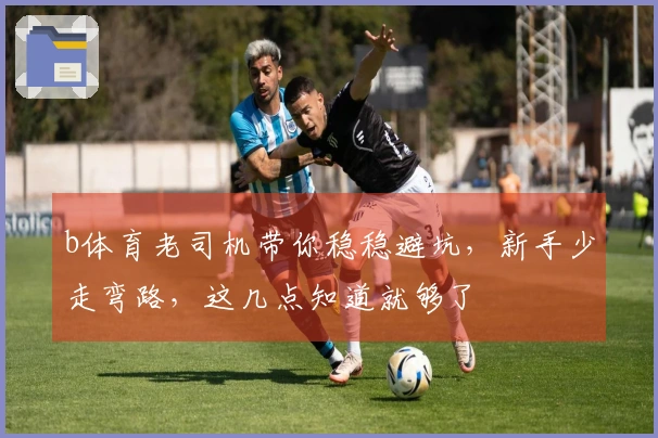 b体育老司机带你稳稳避坑，新手少走弯路，这几点知道就够了