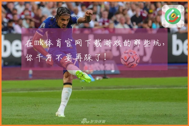 在mk体育官网下载游戏的那些坑，你千万不要再踩了！