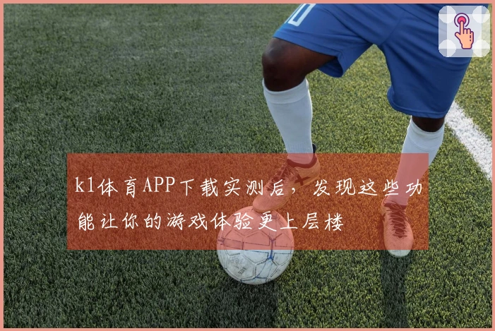 k1体育APP下载实测后，发现这些功能让你的游戏体验更上层楼