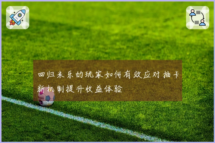 回归米乐的玩家如何有效应对抽卡新机制提升收益体验