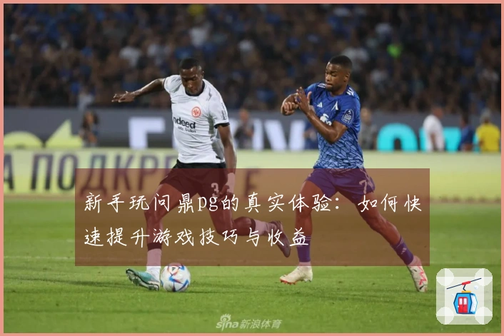 新手玩问鼎pg的真实体验：如何快速提升游戏技巧与收益