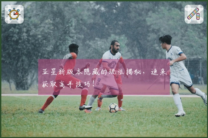 亚星新版本隐藏的玩法揭秘，速来获取高手技巧！