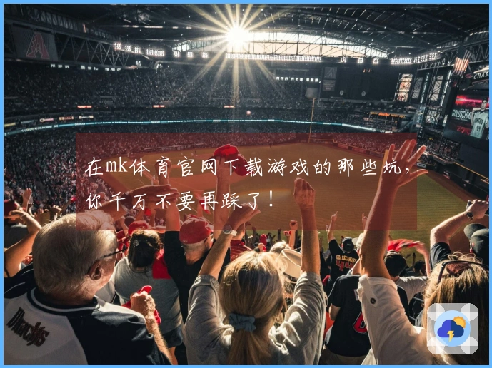 在mk体育官网下载游戏的那些坑，你千万不要再踩了！