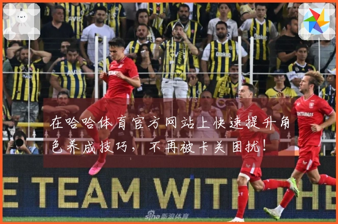 在哈哈体育官方网站上快速提升角色养成技巧，不再被卡关困扰！