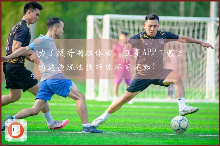 为了提升游戏体验，亚星APP下载后的这些玩法技巧你不可不知！