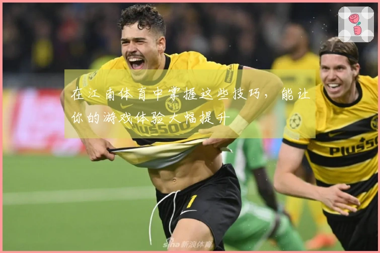 在江南体育中掌握这些技巧，能让你的游戏体验大幅提升