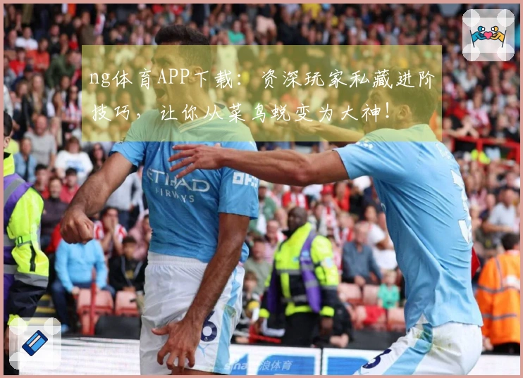 ng体育APP下载：资深玩家私藏进阶技巧，让你从菜鸟蜕变为大神！