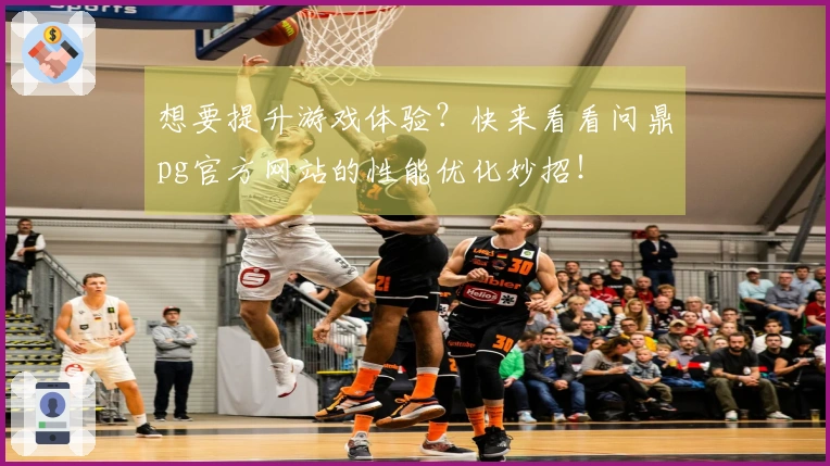 想要提升游戏体验？快来看看问鼎pg官方网站的性能优化妙招！