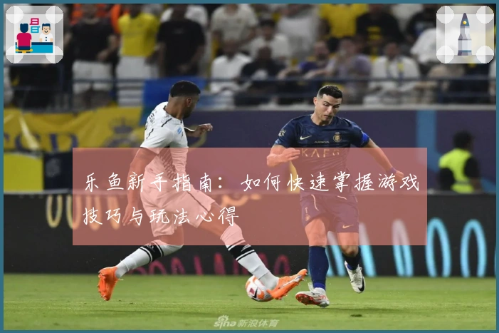 乐鱼新手指南：如何快速掌握游戏技巧与玩法心得