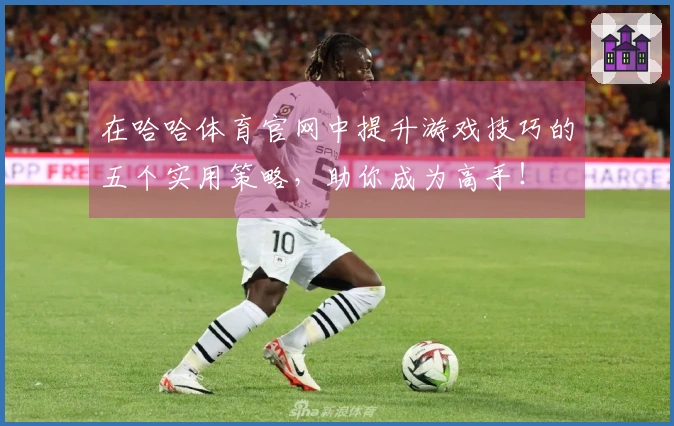 在哈哈体育官网中提升游戏技巧的五个实用策略，助你成为高手！