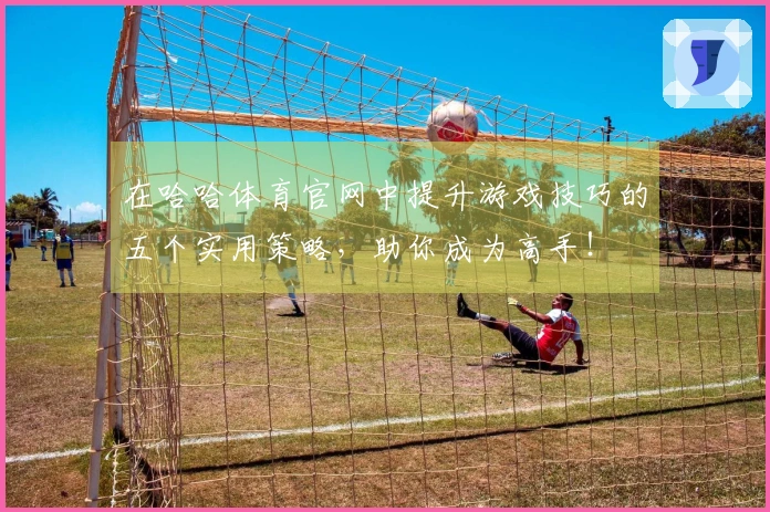 在哈哈体育官网中提升游戏技巧的五个实用策略，助你成为高手！