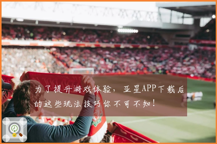 为了提升游戏体验，亚星APP下载后的这些玩法技巧你不可不知！