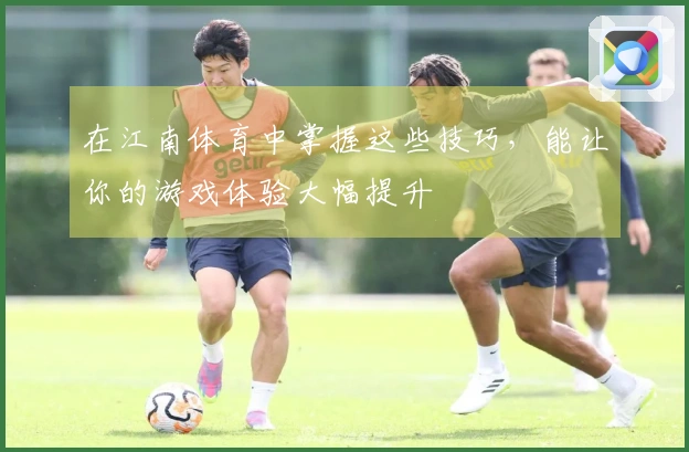 在江南体育中掌握这些技巧，能让你的游戏体验大幅提升